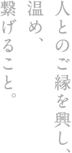 人とのご縁を興し、温め、繋げること。